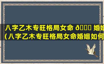 八字乙木专旺格局女命 🐝 婚姻（八字乙木专旺格局女命婚姻如何）